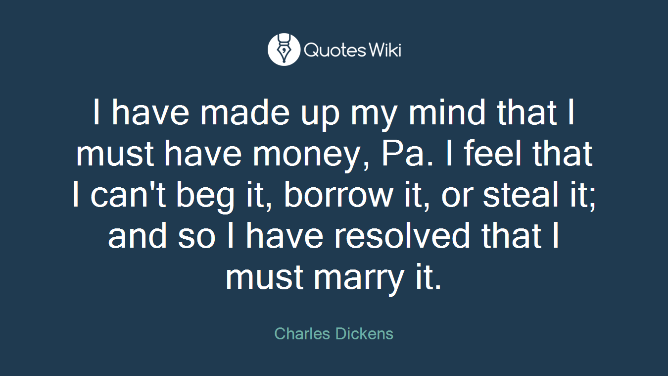 I have made up my mind that I must have money, Pa. I feel that I can't beg it, borrow it, or steal it; and so I have resolved that I must marry it.