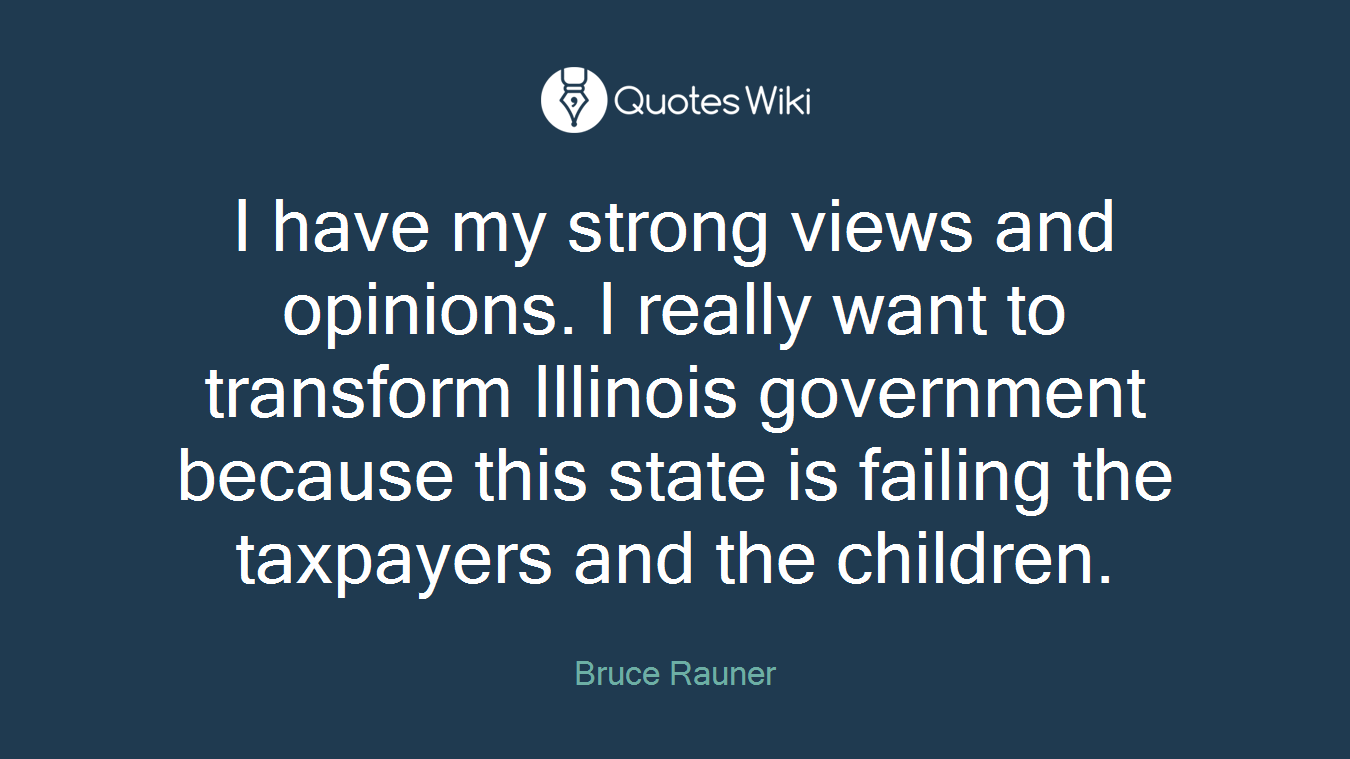 I have my strong views and opinions. I really want to transform Illinois government because this state is failing the taxpayers and the children.