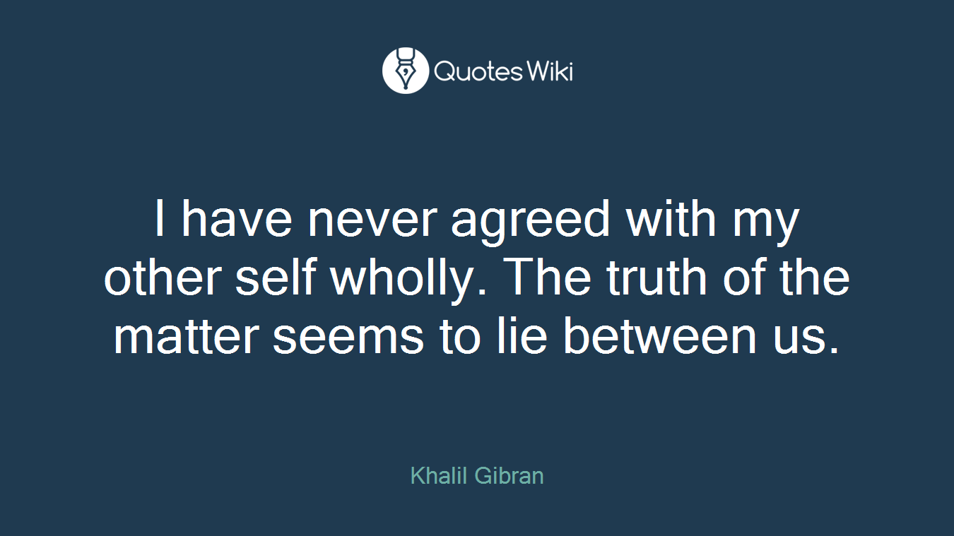 I have never agreed with my other self wholly. The truth of the matter seems to lie between us.