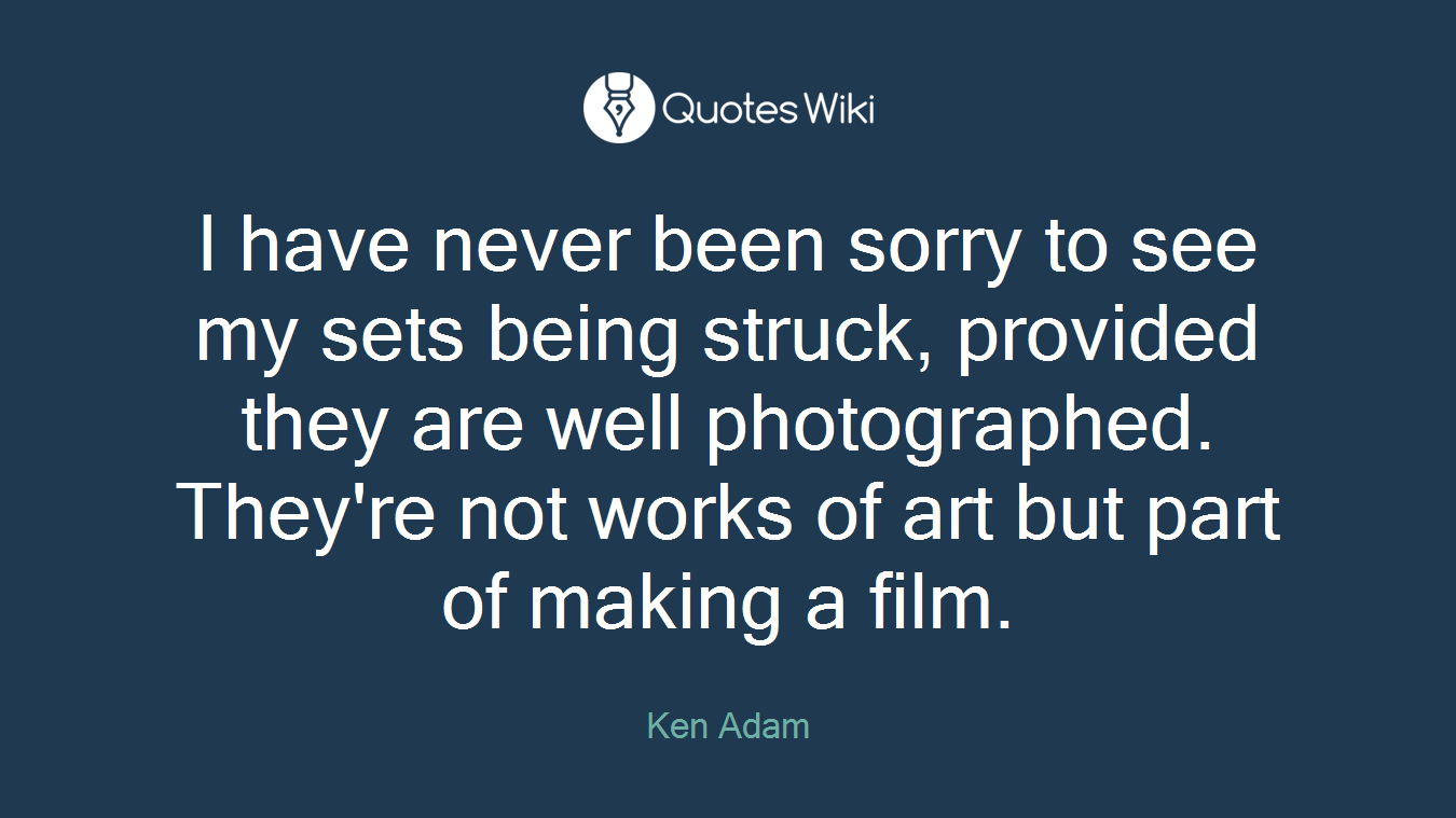 I have never been sorry to see my sets being struck, provided they are well photographed. They're not works of art but part of making a film.