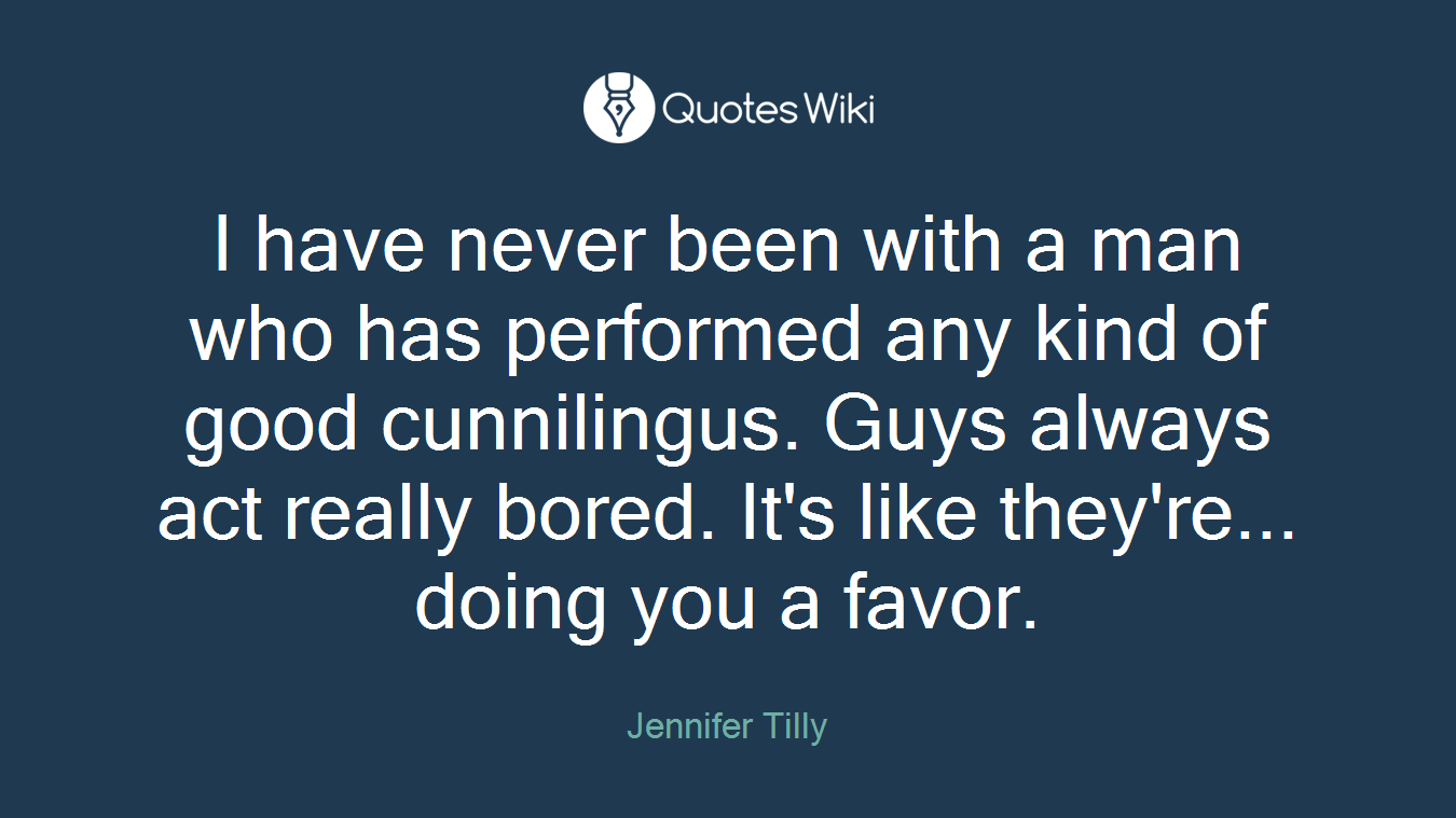 I have never been with a man who has performed any kind of good cunnilingus. Guys always act really bored. It's like they're... doing you a favor.