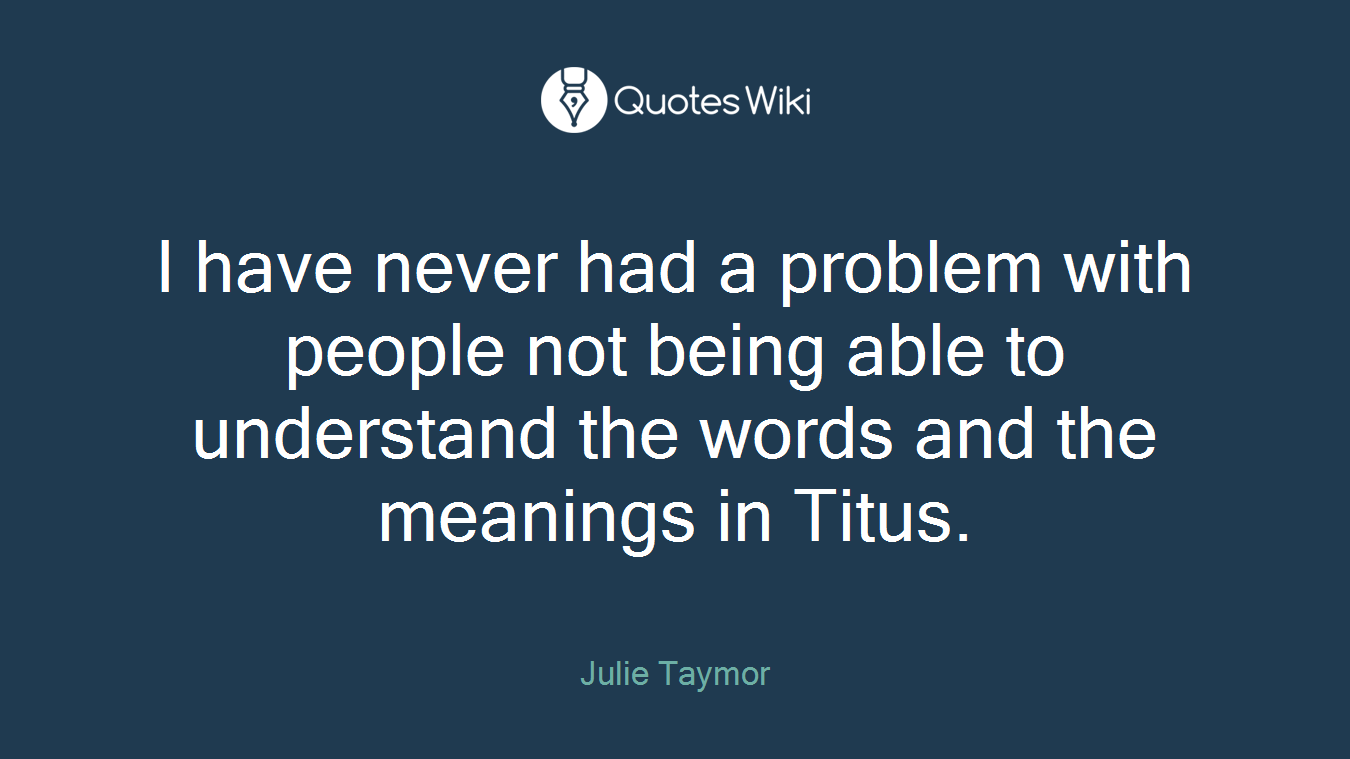 I have never had a problem with people not being able to understand the words and the meanings in Titus.