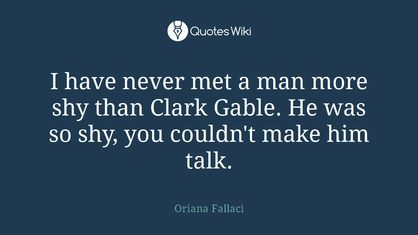 I have never met a man more shy than Clark Gable. He was so shy, you couldn't make him talk.