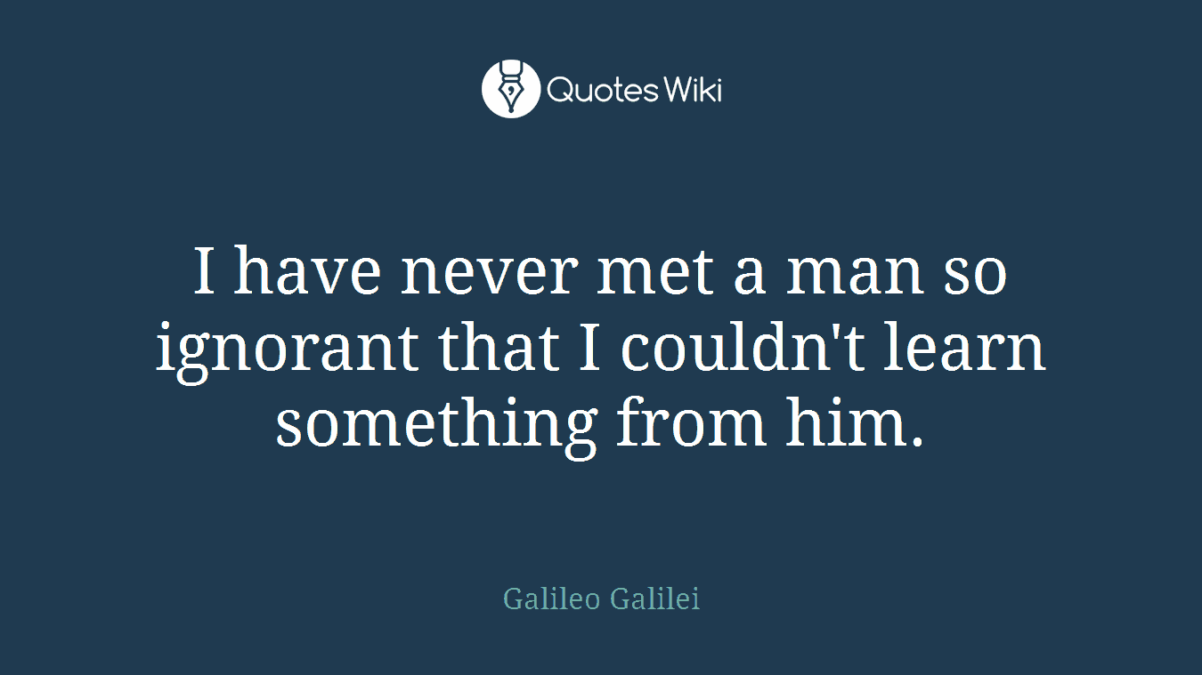 I have never met a man so ignorant that I couldn't learn something from him.