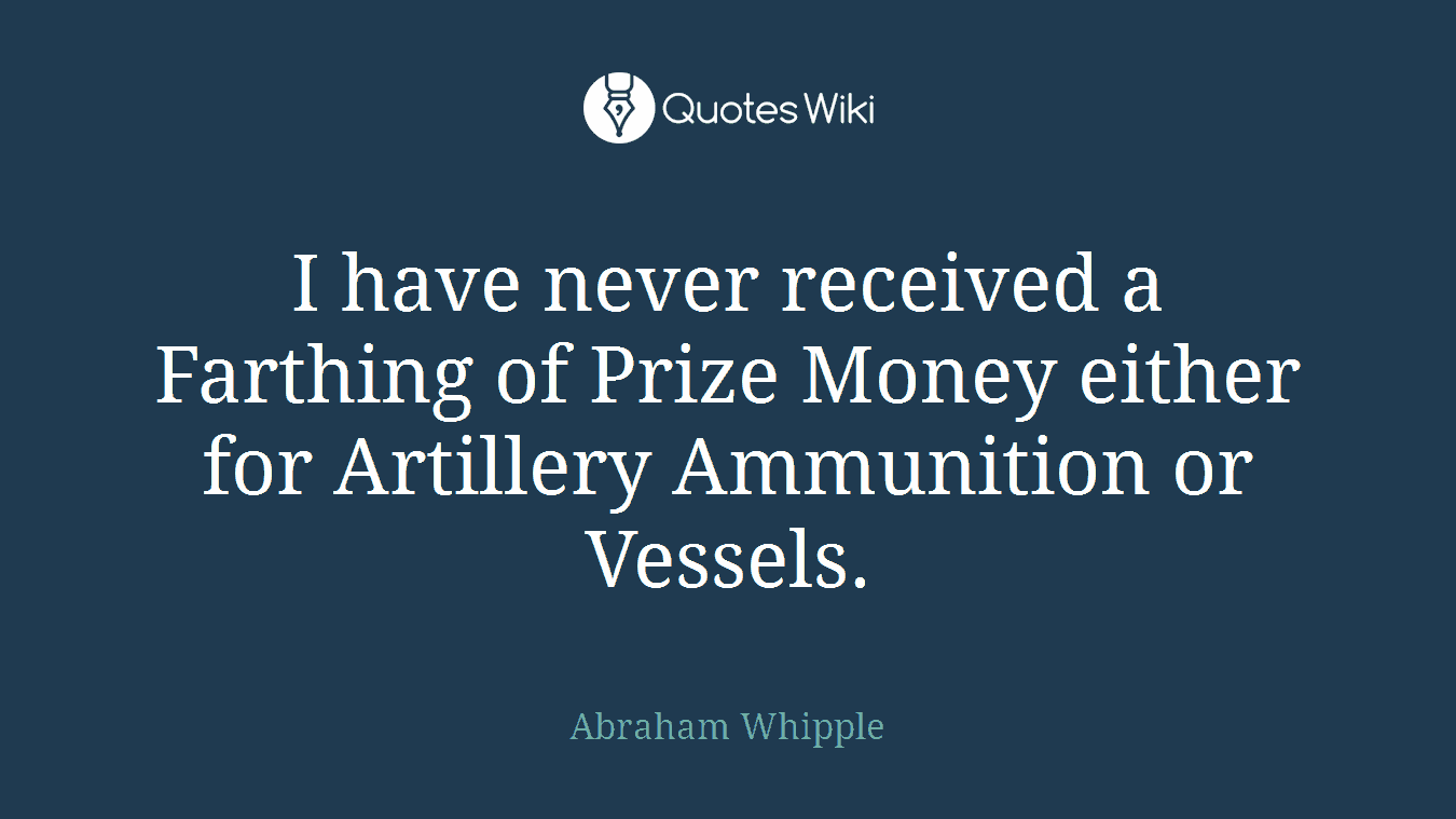 I have never received a Farthing of Prize Money either for Artillery Ammunition or Vessels.