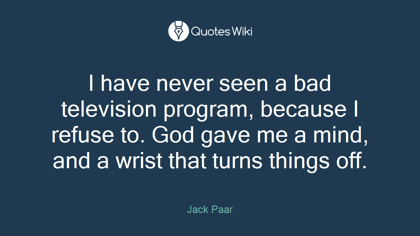 I have never seen a bad television program, because I refuse to. God gave me a mind, and a wrist that turns things off.