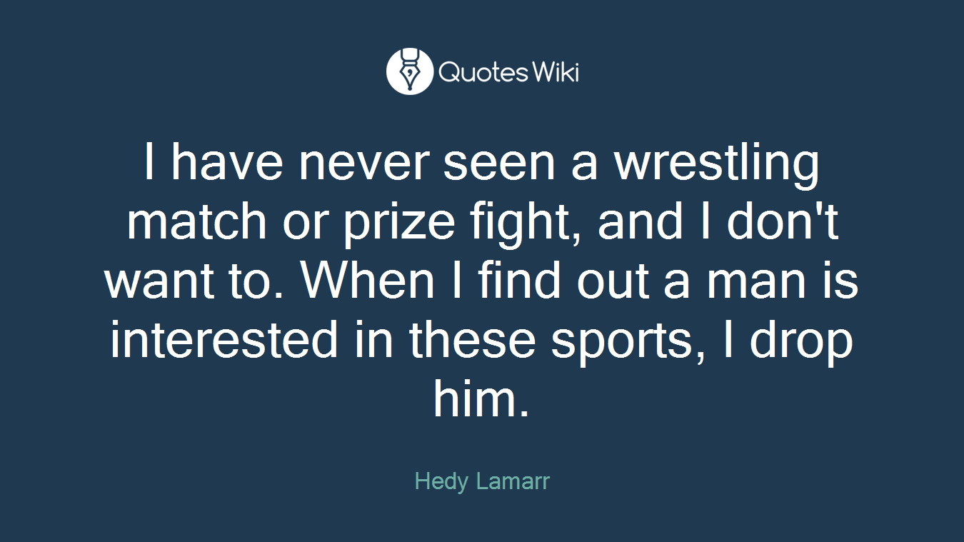 I have never seen a wrestling match or prize fight, and I don't want to. When I find out a man is interested in these sports, I drop him.