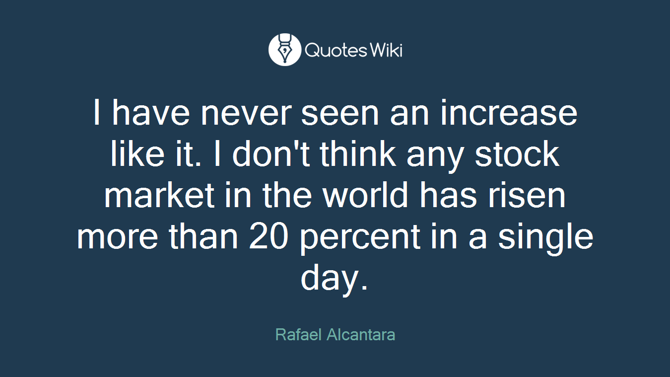 I have never seen an increase like it. I don't think any stock market in the world has risen more than 20 percent in a single day.