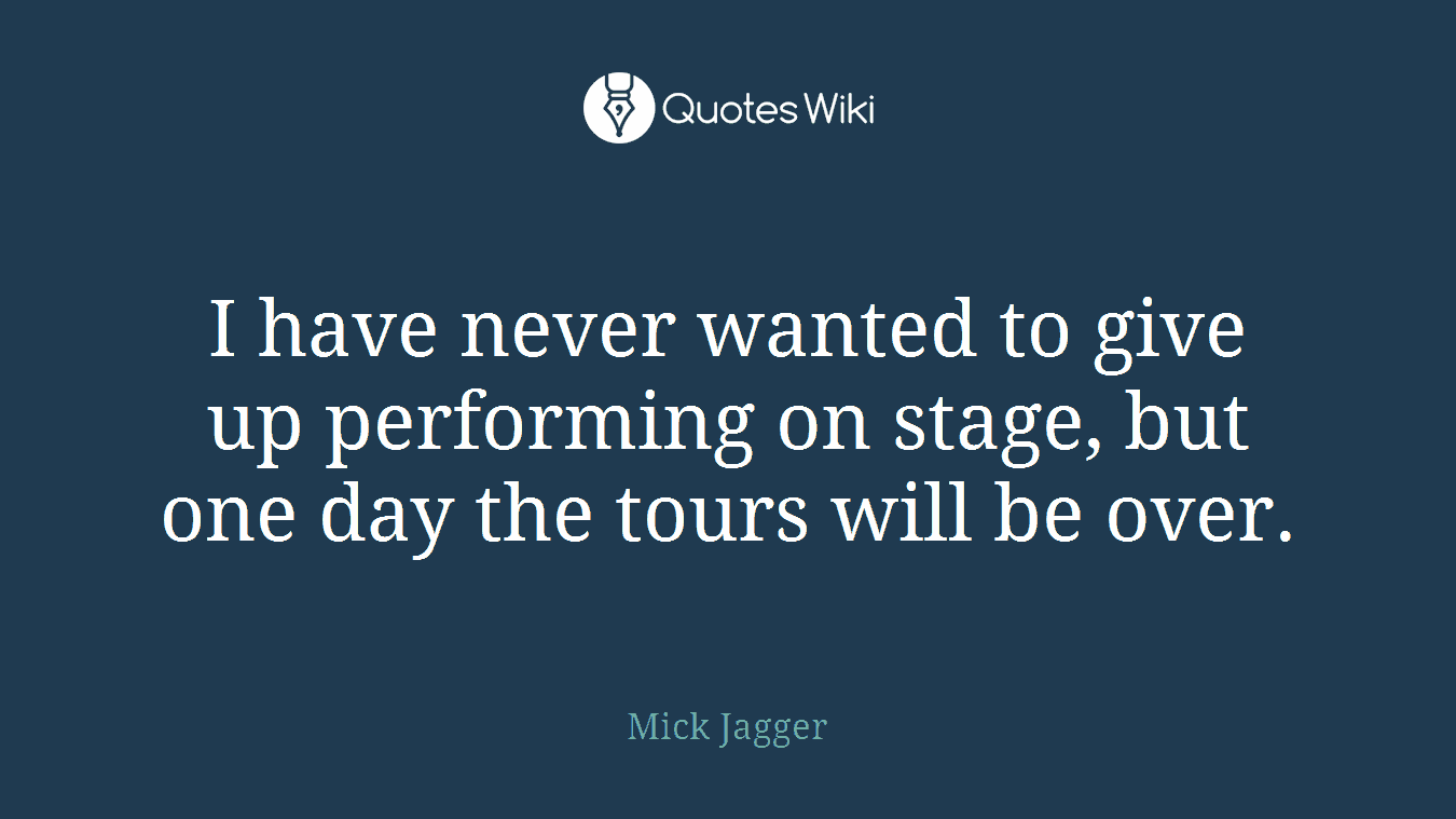 I have never wanted to give up performing on stage, but one day the tours will be over.