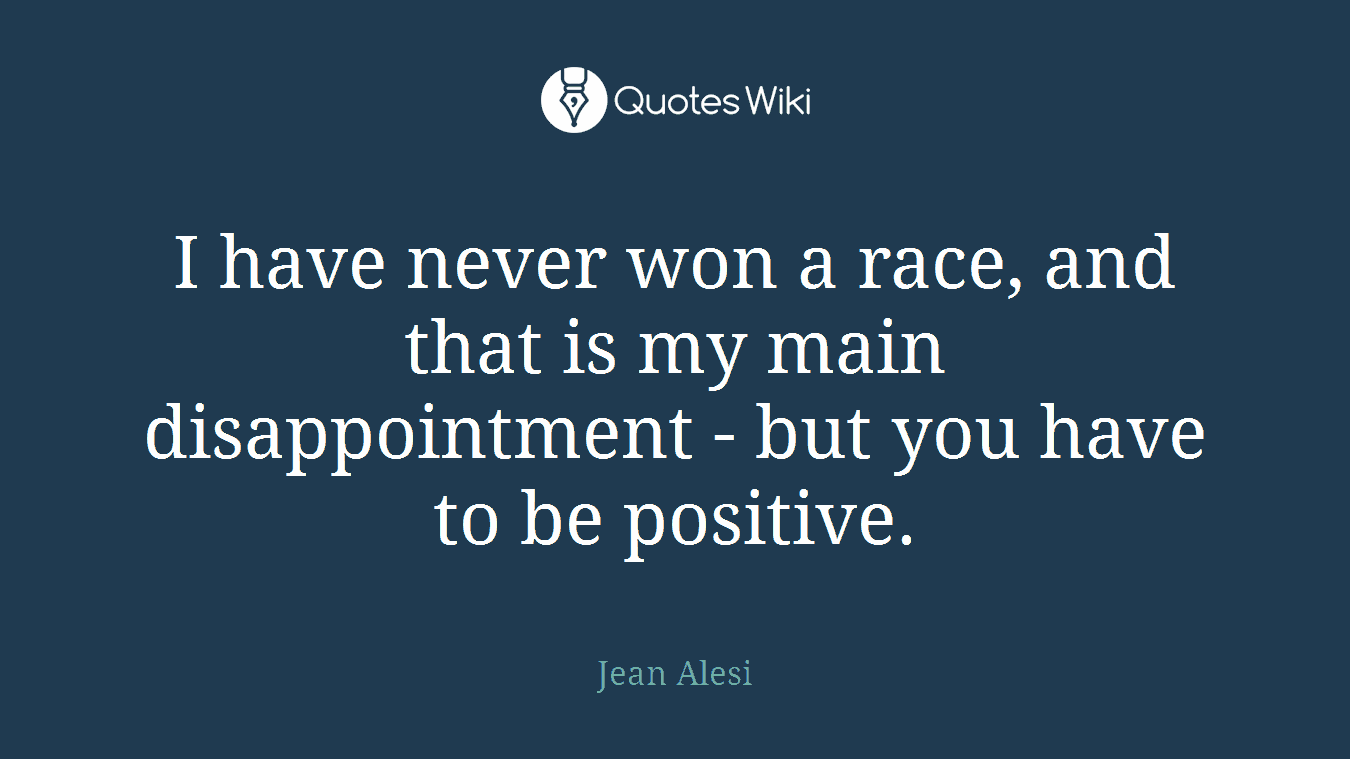I have never won a race, and that is my main disappointment - but you have to be positive.
