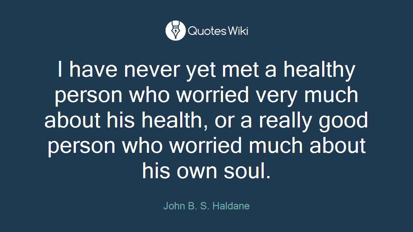 I have never yet met a healthy person who worried very much about his health, or a really good person who worried much about his own soul.