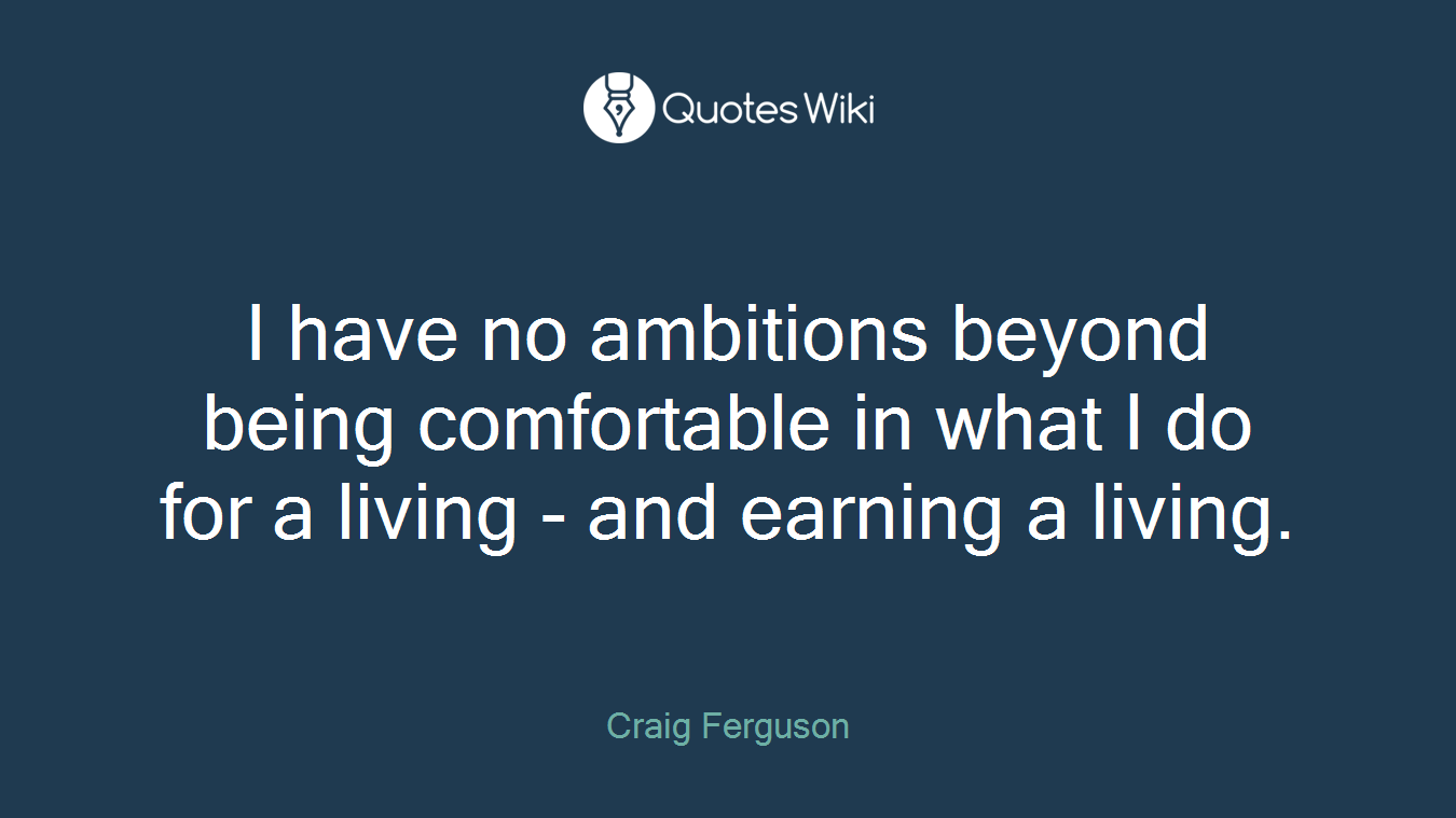 I have no ambitions beyond being comfortable in what I do for a living - and earning a living.