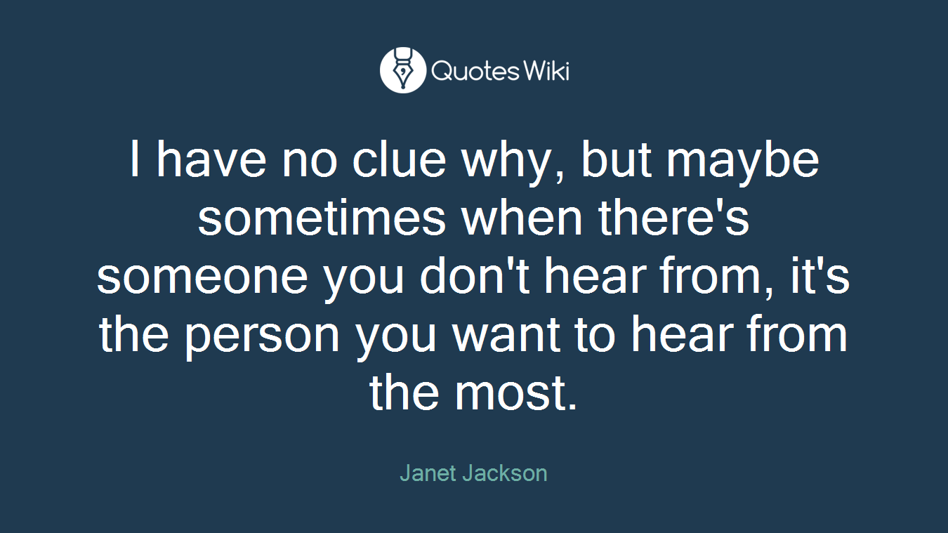 I have no clue why, but maybe sometimes when there's someone you don't hear from, it's the person you want to hear from the most.