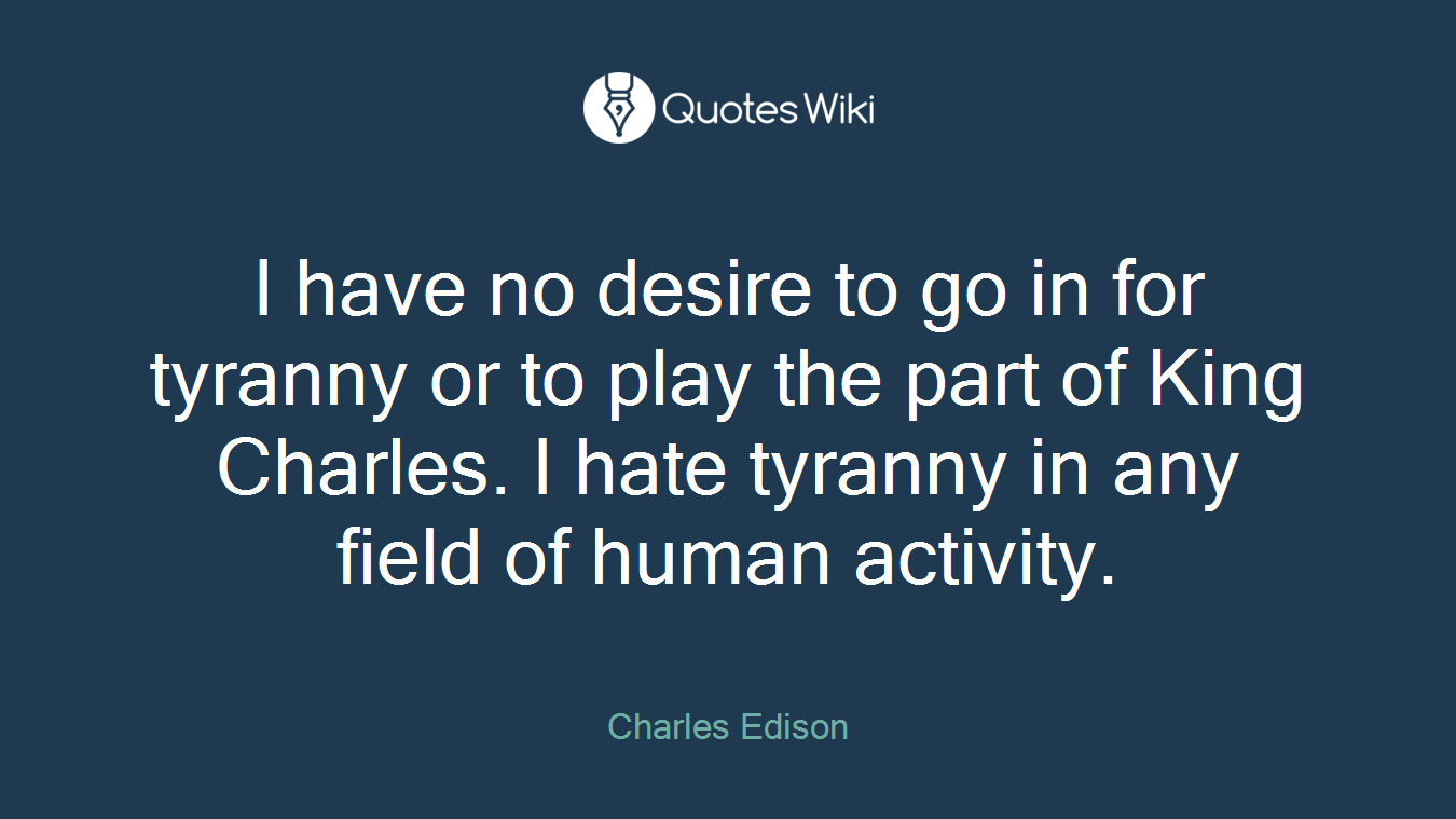 I have no desire to go in for tyranny or to play the part of King Charles. I hate tyranny in any field of human activity.