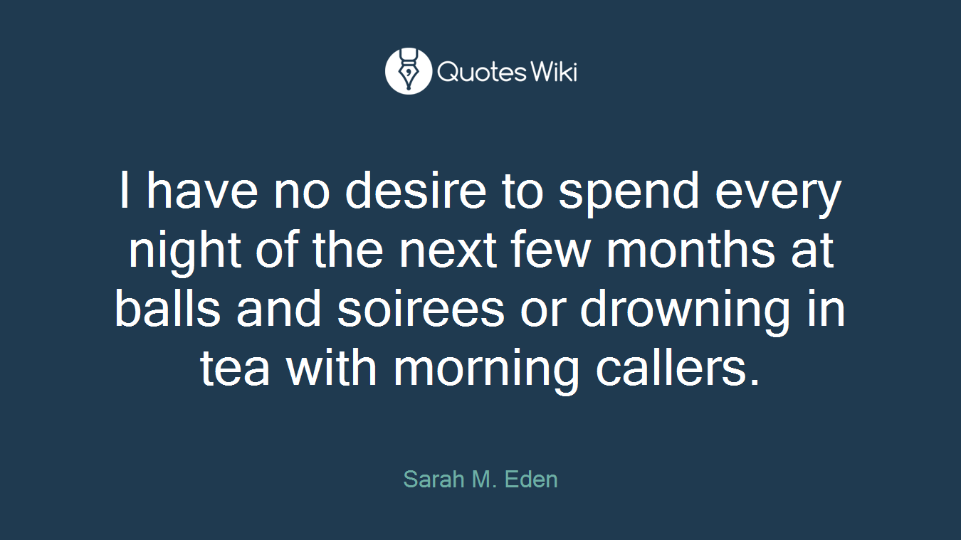 I have no desire to spend every night of the next few months at balls and soirees or drowning in tea with morning callers.