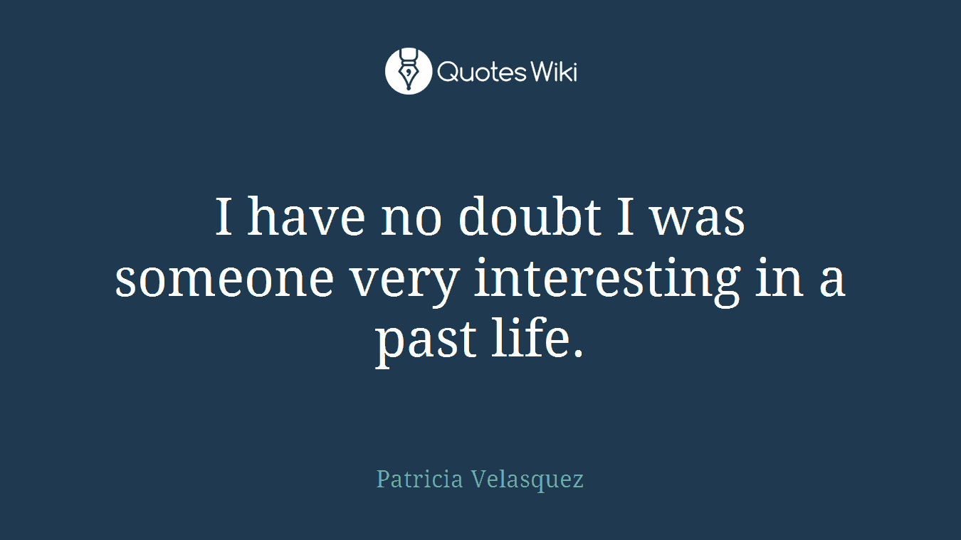 I have no doubt I was someone very interesting in a past life.