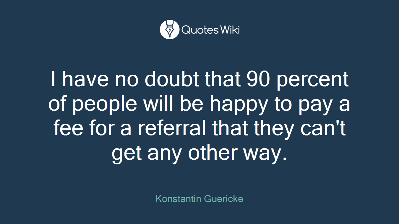 I have no doubt that 90 percent of people will be happy to pay a fee for a referral that they can't get any other way.