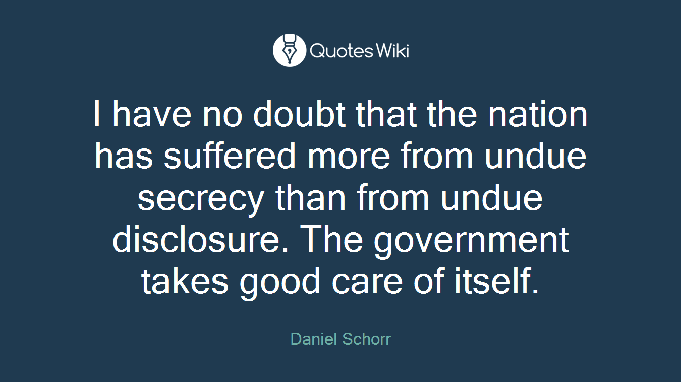 I have no doubt that the nation has suffered more from undue secrecy than from undue disclosure. The government takes good care of itself.