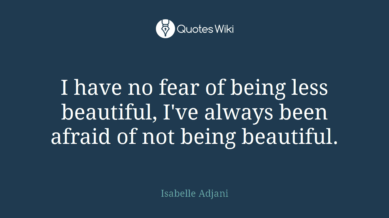 I have no fear of being less beautiful, I've always been afraid of not being beautiful.