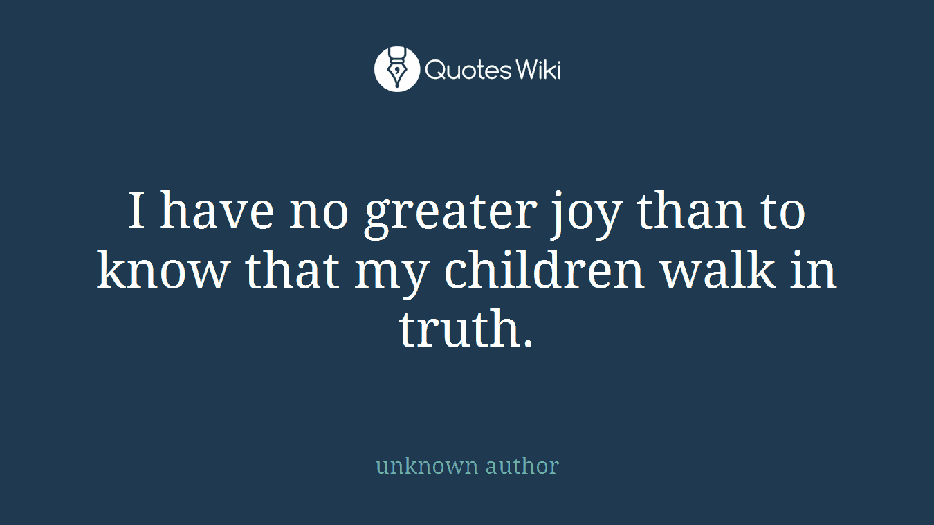 I have no greater joy than to know that my children walk in truth.