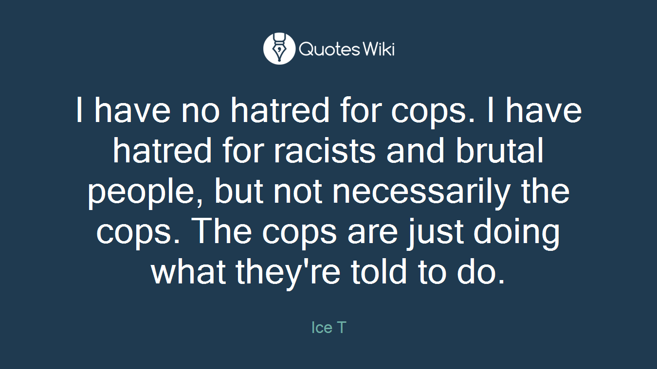 I have no hatred for cops. I have hatred for racists and brutal people, but not necessarily the cops. The cops are just doing what they're told to do.
