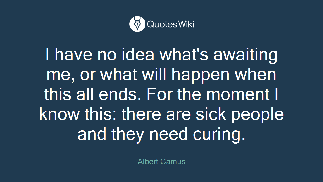 I have no idea what's awaiting me, or what will happen when this all ends. For the moment I know this: there are sick people and they need curing.