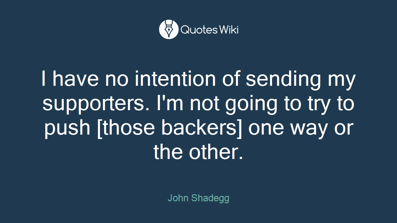 I have no intention of sending my supporters. I'm not going to try to push [those backers] one way or the other.