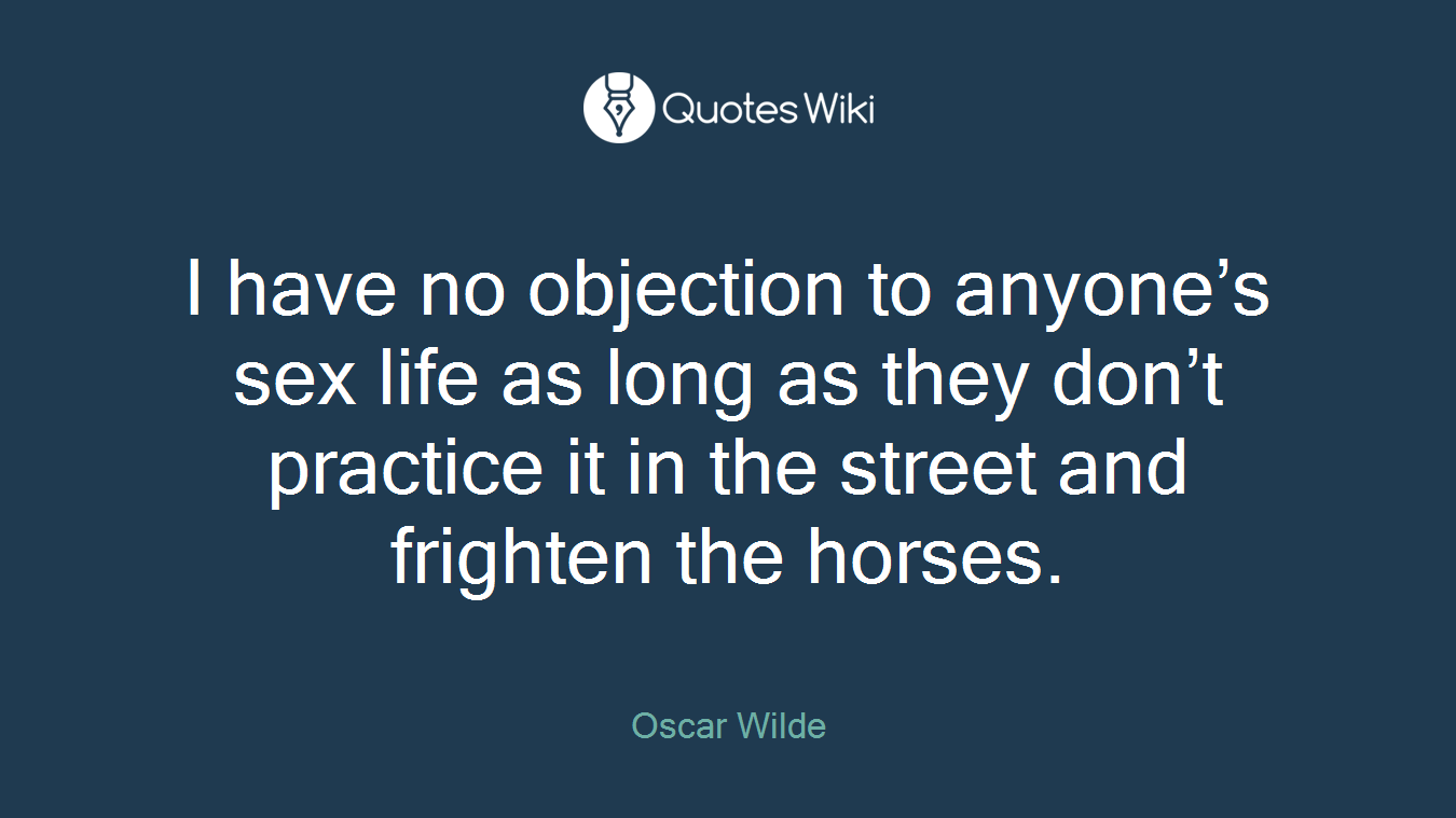I have no objection to anyone’s sex life as long as they don’t practice it in the street and frighten the horses.