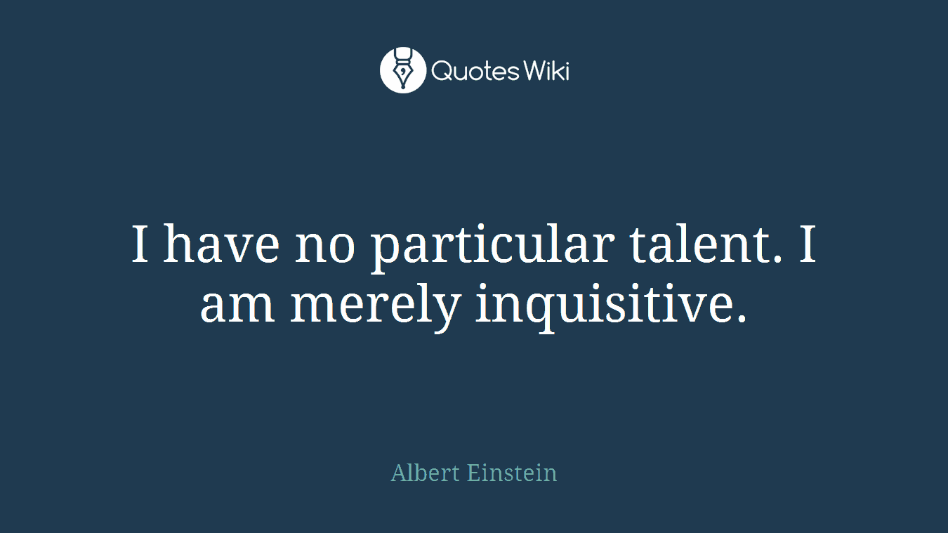 I have no particular talent. I am merely inquisitive.