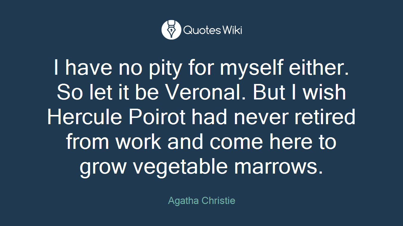 I have no pity for myself either. So let it be Veronal. But I wish Hercule Poirot had never retired from work and come here to grow vegetable marrows.