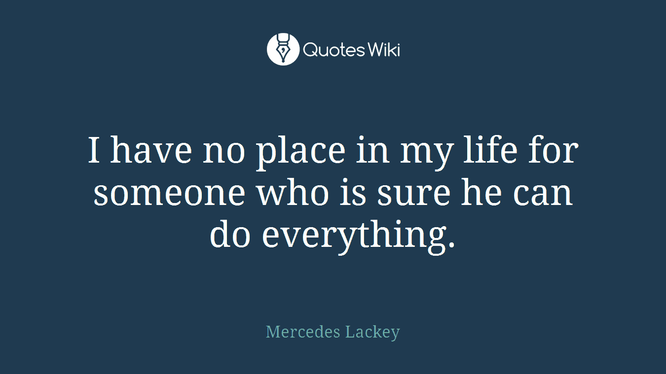 I have no place in my life for someone who is sure he can do everything.