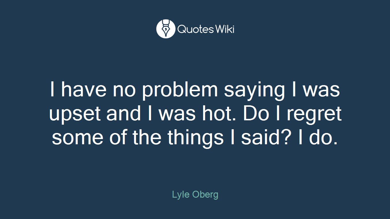 I have no problem saying I was upset and I was hot. Do I regret some of the things I said? I do.