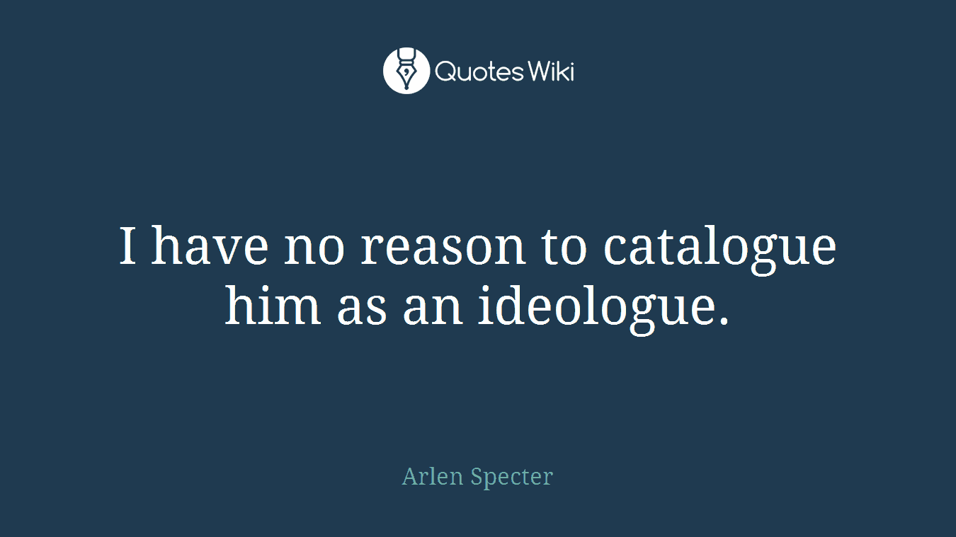 I have no reason to catalogue him as an ideologue.