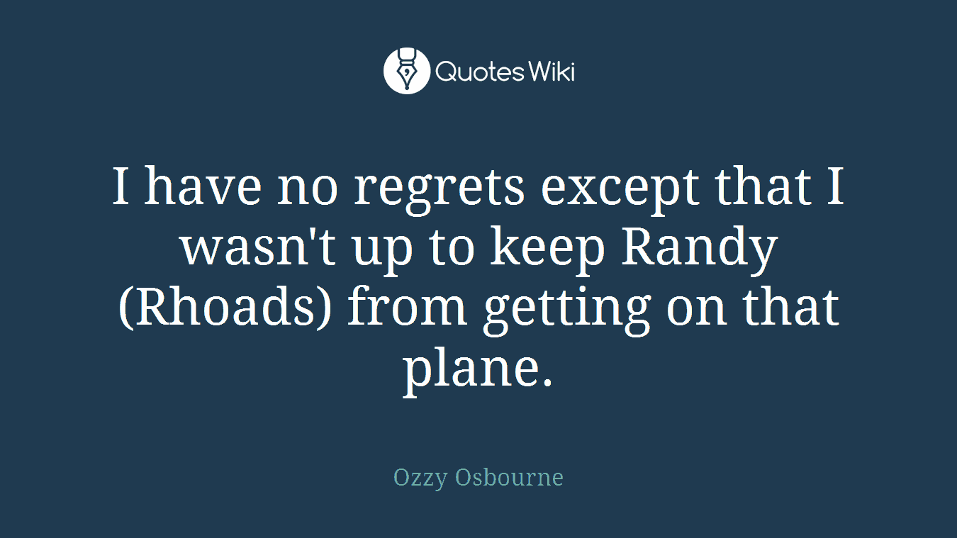 I have no regrets except that I wasn't up to keep Randy (Rhoads) from getting on that plane.