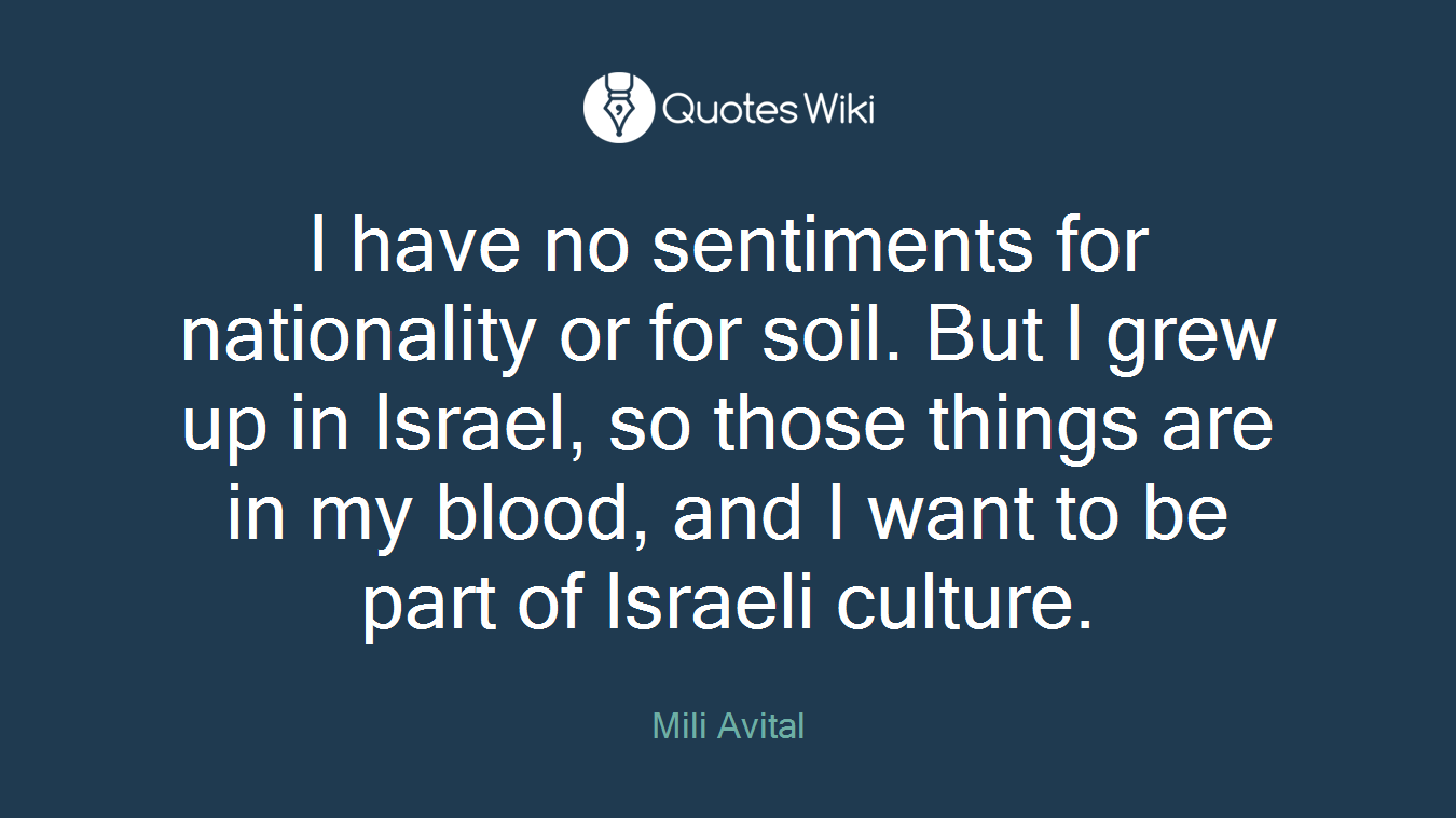 I have no sentiments for nationality or for soil. But I grew up in Israel, so those things are in my blood, and I want to be part of Israeli culture.