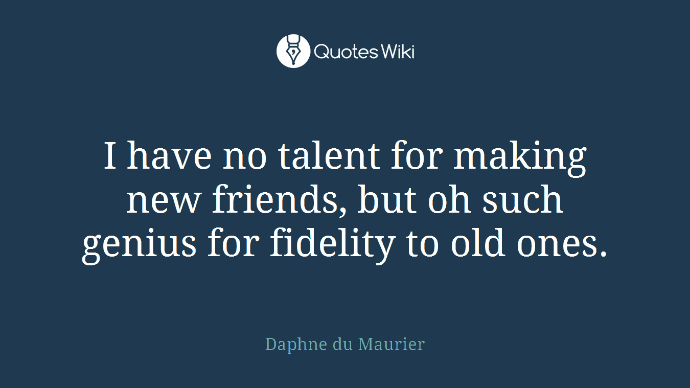I have no talent for making new friends, but oh such genius for fidelity to old ones.