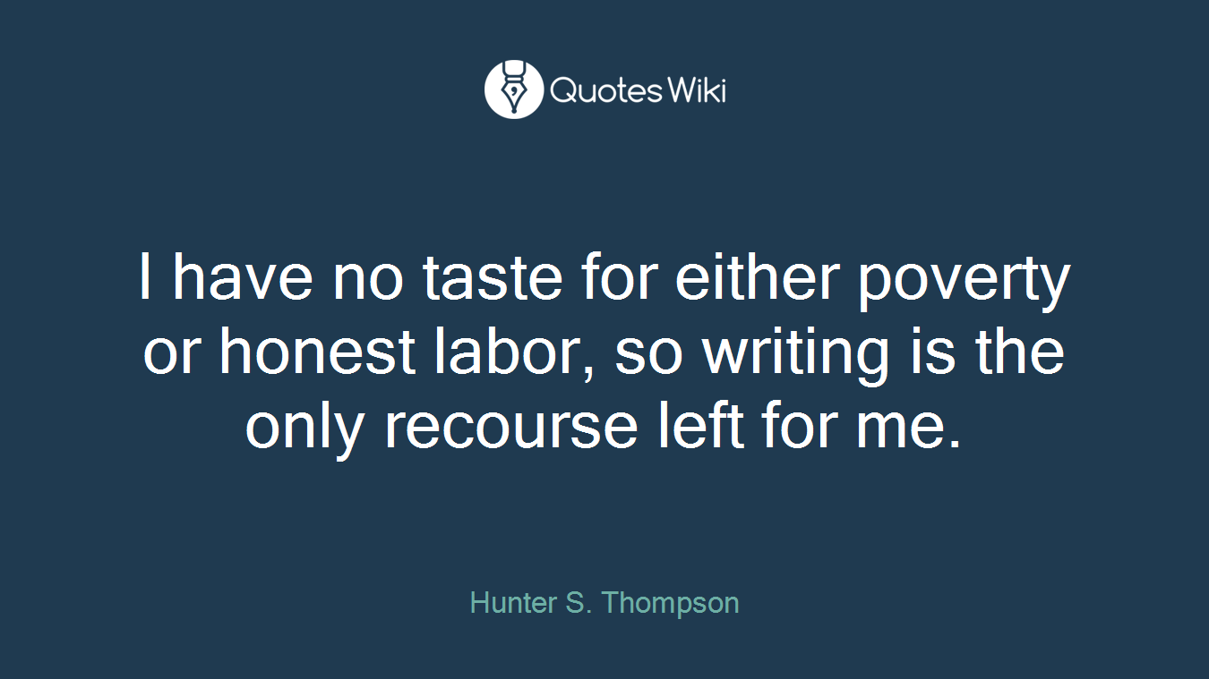I have no taste for either poverty or honest labor, so writing is the only recourse left for me.