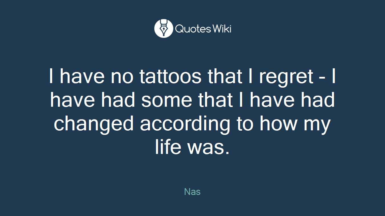 I have no tattoos that I regret - I have had some that I have had changed according to how my life was.