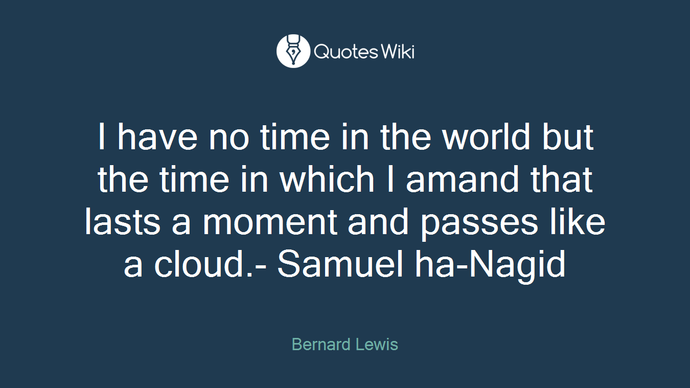 I have no time in the world but the time in which I amand that lasts a moment and passes like a cloud.- Samuel ha-Nagid