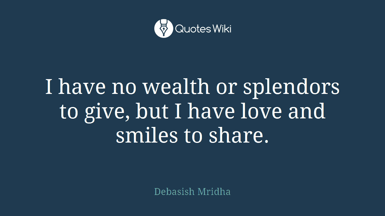 I have no wealth or splendors to give, but I have love and smiles to share.