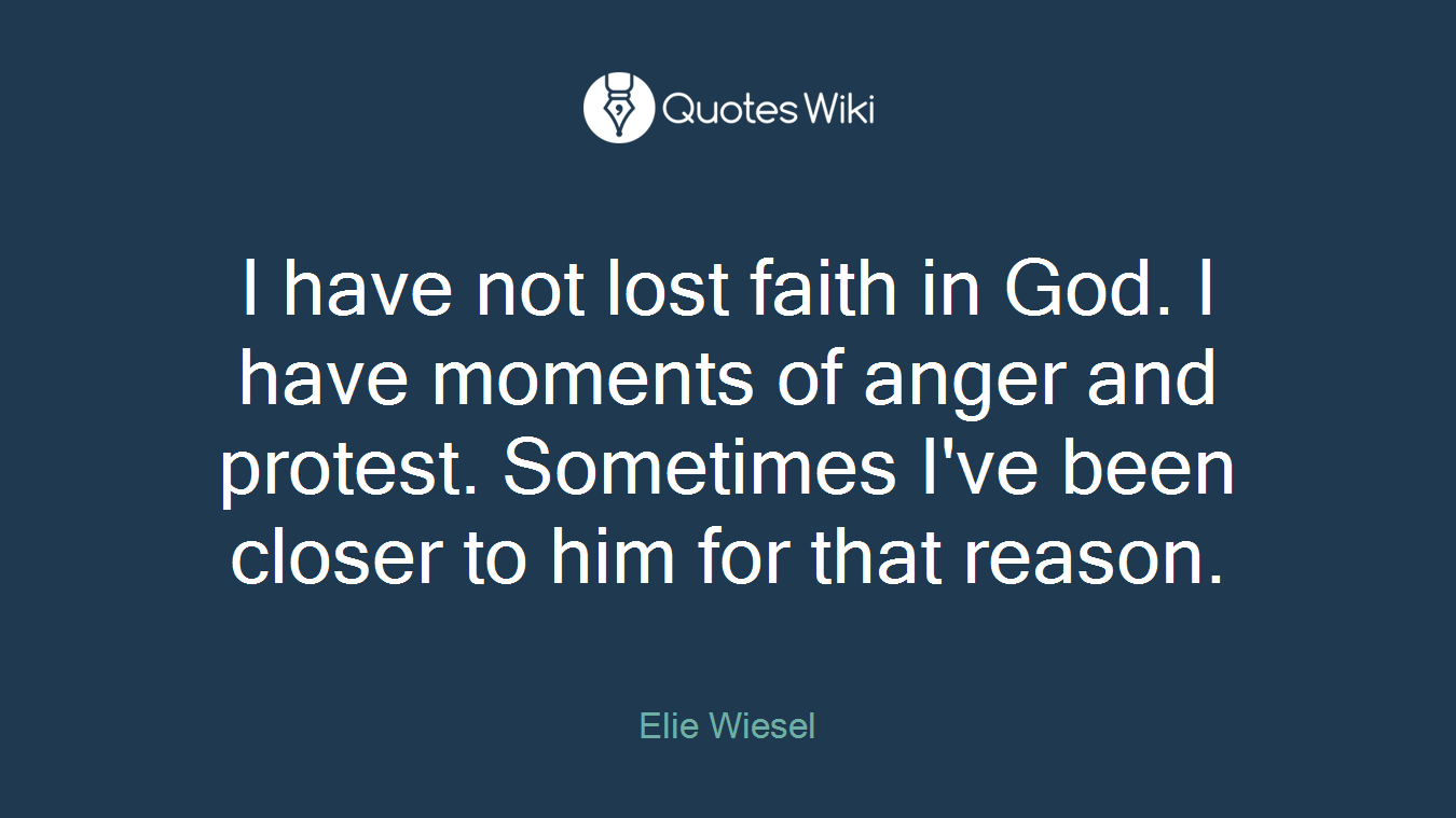I have not lost faith in God. I have moments of anger and protest. Sometimes I've been closer to him for that reason.