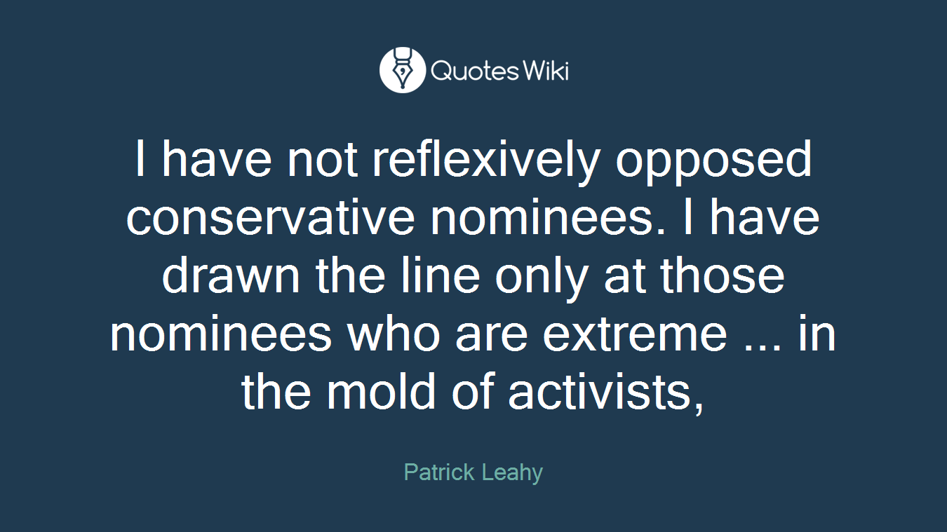 I have not reflexively opposed conservative nominees. I have drawn the line only at those nominees who are extreme ... in the mold of activists,