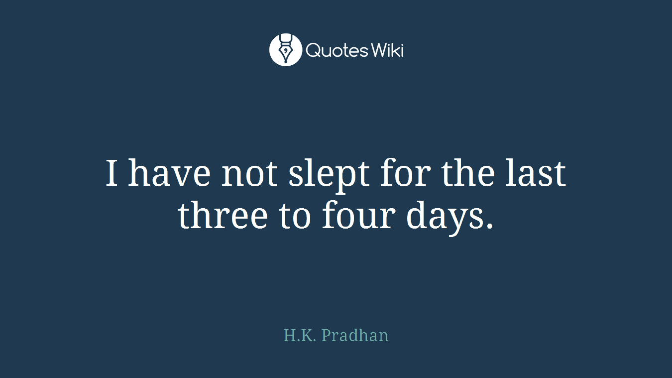 I have not slept for the last three to four days.