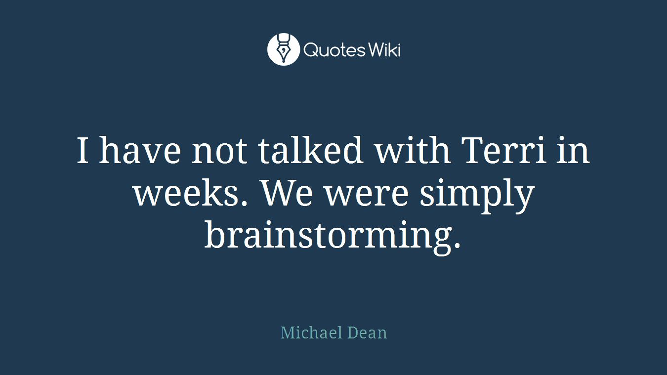 I have not talked with Terri in weeks. We were simply brainstorming.