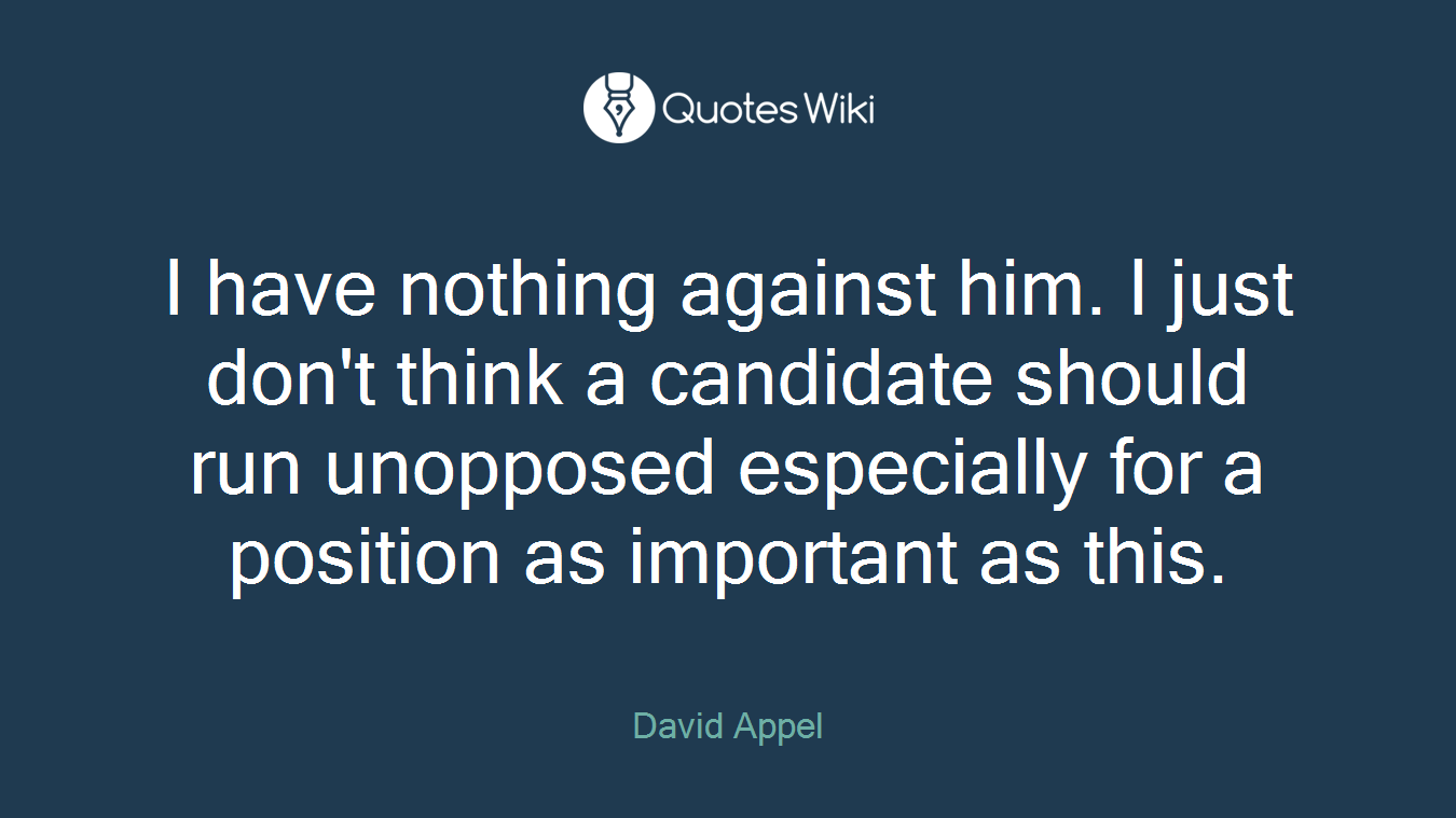 I have nothing against him. I just don't think a candidate should run unopposed especially for a position as important as this.