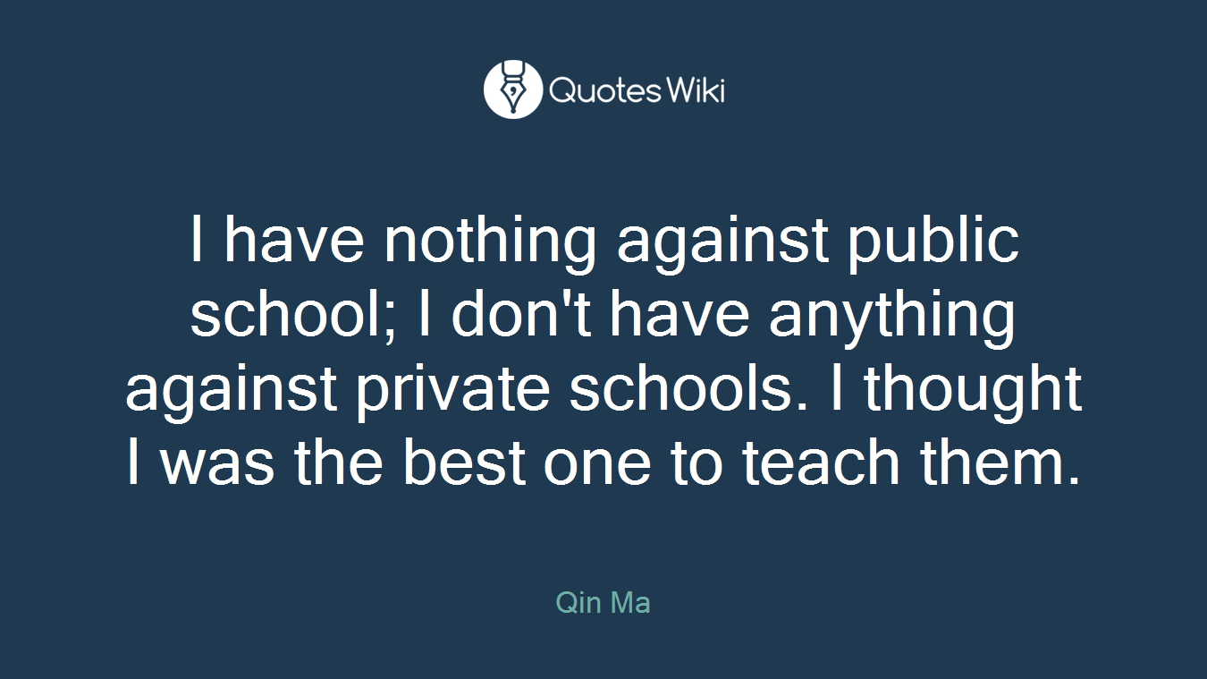 I have nothing against public school; I don't have anything against private schools. I thought I was the best one to teach them.