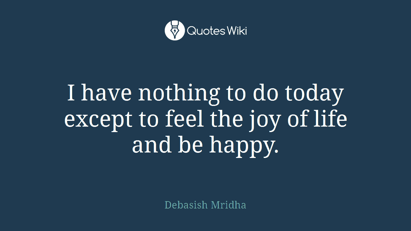 I have nothing to do today except to feel the joy of life and be happy.