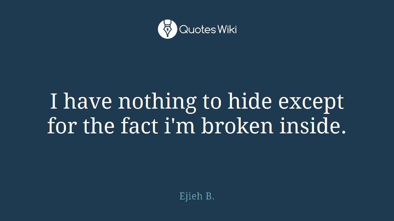 I have nothing to hide except for the fact i'm broken inside.