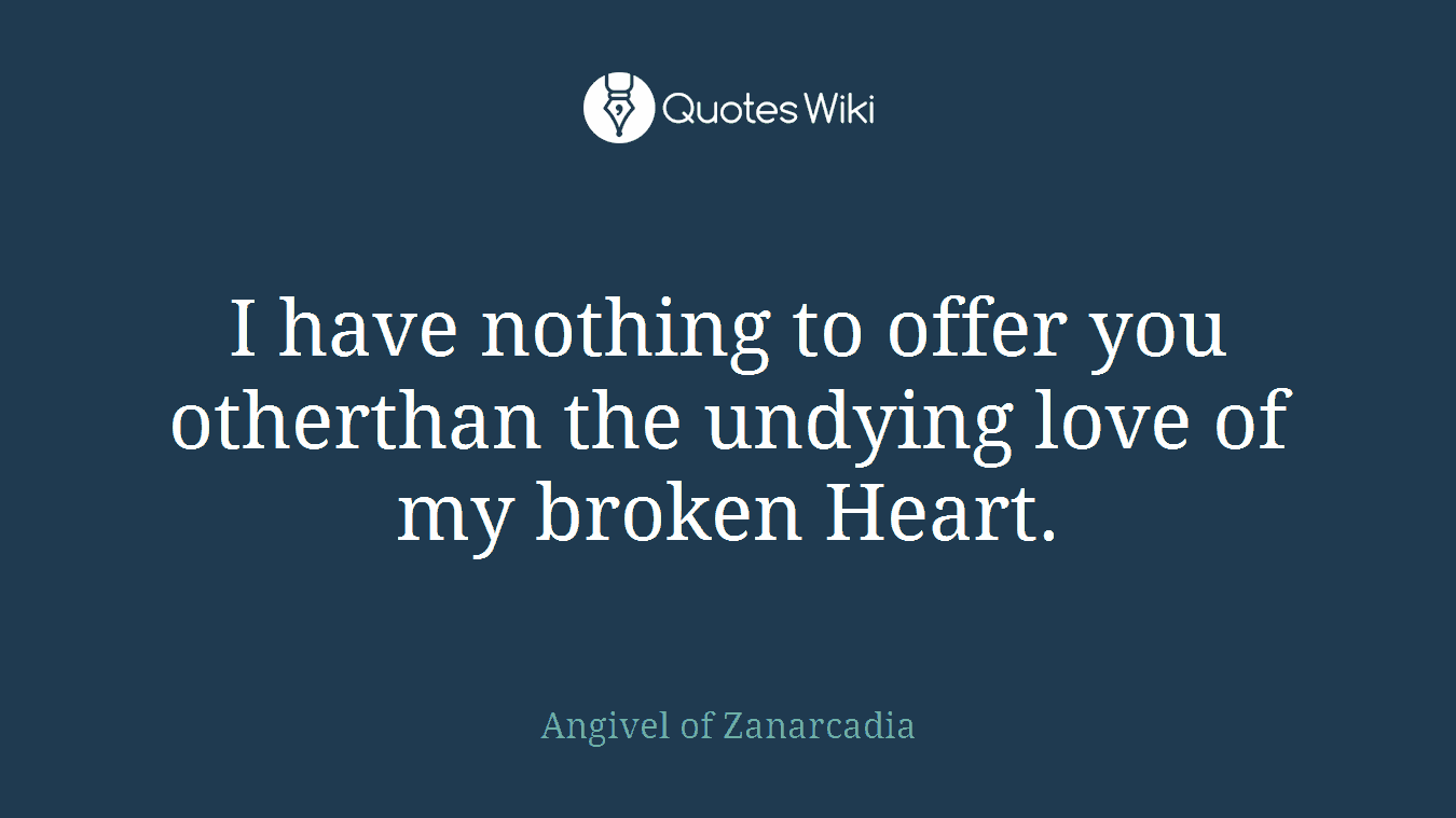 I have nothing to offer you otherthan the undying love of my broken Heart.