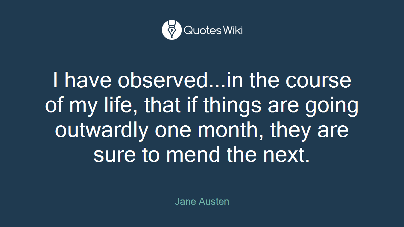 I have observed...in the course of my life, that if things are going outwardly one month, they are sure to mend the next.